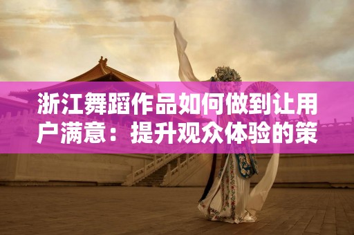 浙江舞蹈作品如何做到让用户满意：提升观众体验的策略