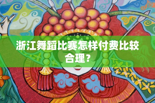 浙江舞蹈比赛怎样付费比较合理？