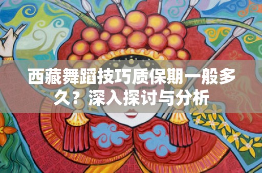 西藏舞蹈技巧质保期一般多久？深入探讨与分析