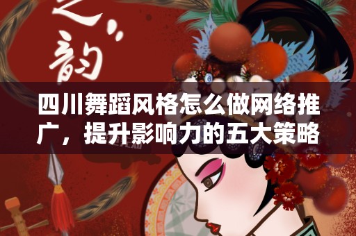 四川舞蹈风格怎么做网络推广，提升影响力的五大策略
