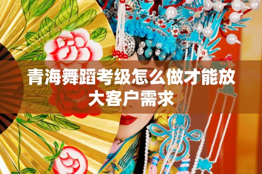青海舞蹈考级怎么做才能放大客户需求