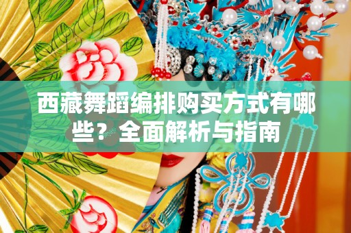 西藏舞蹈编排购买方式有哪些？全面解析与指南