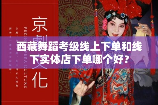 西藏舞蹈考级线上下单和线下实体店下单哪个好？
