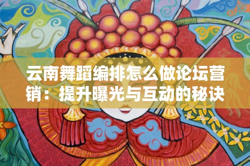 云南舞蹈编排怎么做论坛营销：提升曝光与互动的秘诀