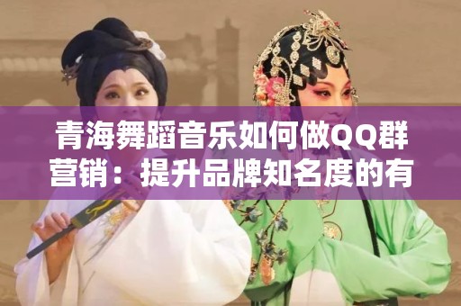 青海舞蹈音乐如何做QQ群营销：提升品牌知名度的有效策略