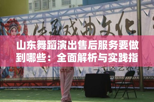 山东舞蹈演出售后服务要做到哪些：全面解析与实践指导