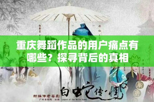 重庆舞蹈作品的用户痛点有哪些？探寻背后的真相