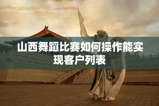 山西舞蹈比赛如何操作能实现客户列表