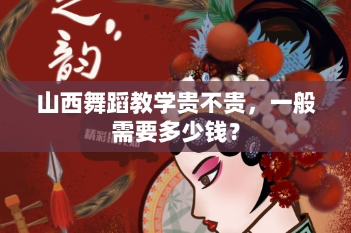 山西舞蹈教学贵不贵，一般需要多少钱？