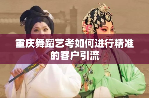 重庆舞蹈艺考如何进行精准的客户引流