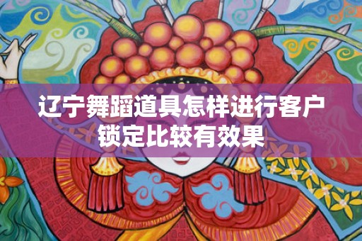辽宁舞蹈道具怎样进行客户锁定比较有效果