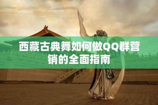 西藏古典舞如何做QQ群营销的全面指南