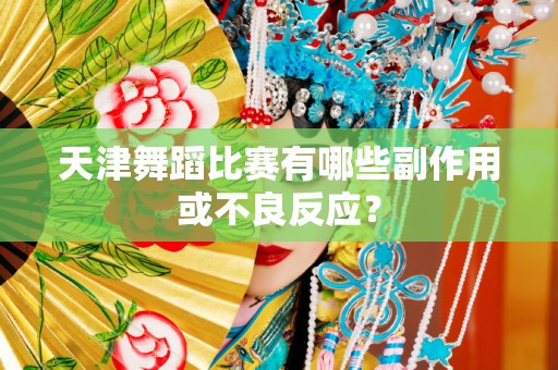 天津舞蹈比赛有哪些副作用或不良反应？