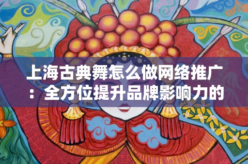 上海古典舞怎么做网络推广：全方位提升品牌影响力的策略