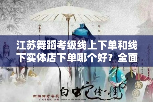 江苏舞蹈考级线上下单和线下实体店下单哪个好？全面解析与对比