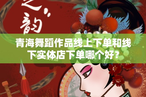 青海舞蹈作品线上下单和线下实体店下单哪个好？