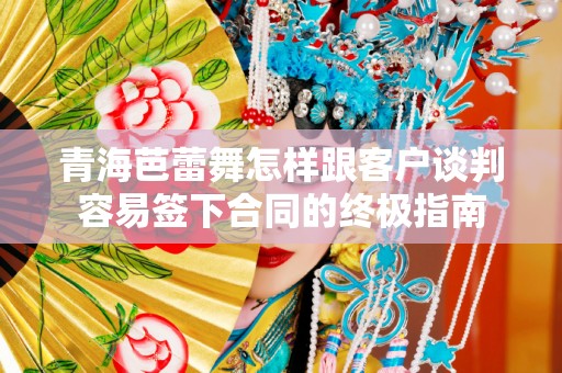 青海芭蕾舞怎样跟客户谈判容易签下合同的终极指南