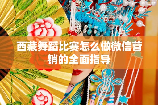 西藏舞蹈比赛怎么做微信营销的全面指导