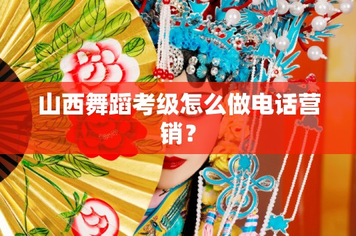 山西舞蹈考级怎么做电话营销？