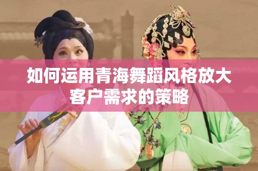如何运用青海舞蹈风格放大客户需求的策略