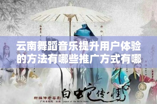 云南舞蹈音乐提升用户体验的方法有哪些推广方式有哪些