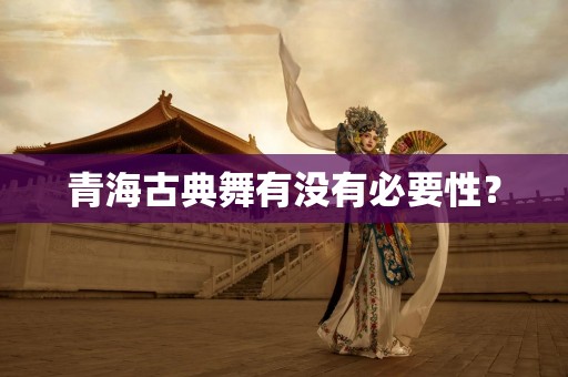 青海古典舞有没有必要性？