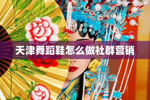 天津舞蹈鞋怎么做社群营销