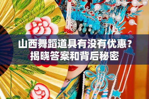 山西舞蹈道具有没有优惠？揭晓答案和背后秘密