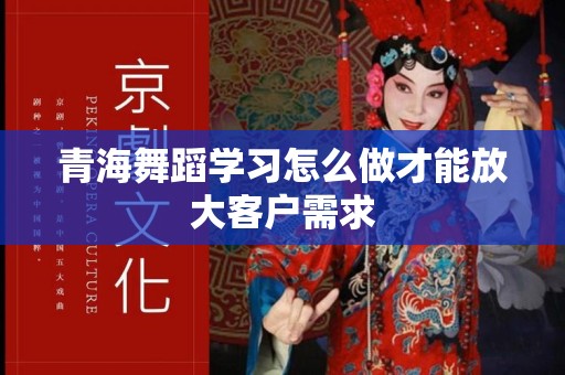 青海舞蹈学习怎么做才能放大客户需求