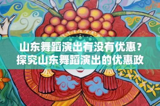 山东舞蹈演出有没有优惠？探究山东舞蹈演出的优惠政策与活动
