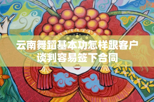 云南舞蹈基本功怎样跟客户谈判容易签下合同