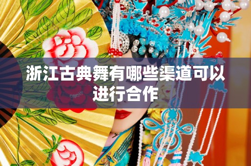 浙江古典舞有哪些渠道可以进行合作