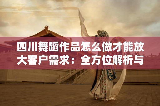 四川舞蹈作品怎么做才能放大客户需求：全方位解析与实用策略