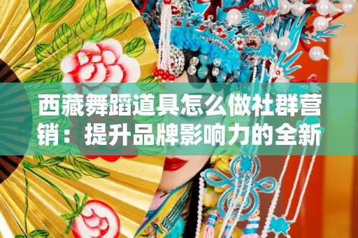 西藏舞蹈道具怎么做社群营销：提升品牌影响力的全新方式