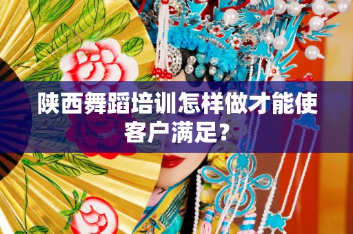 陕西舞蹈培训怎样做才能使客户满足？
