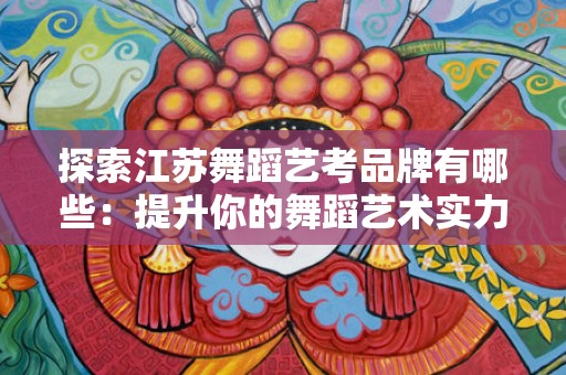 探索江苏舞蹈艺考品牌有哪些：提升你的舞蹈艺术实力
