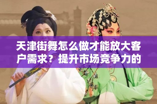 天津街舞怎么做才能放大客户需求？提升市场竞争力的最佳实践