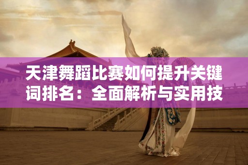 天津舞蹈比赛如何提升关键词排名：全面解析与实用技巧