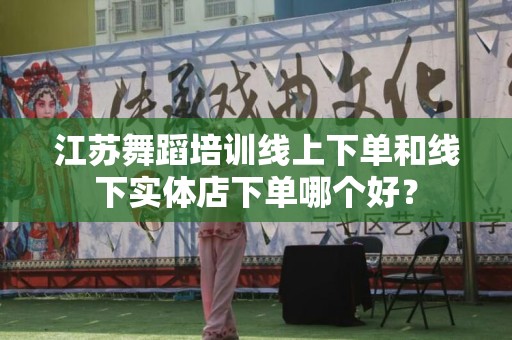 江苏舞蹈培训线上下单和线下实体店下单哪个好？