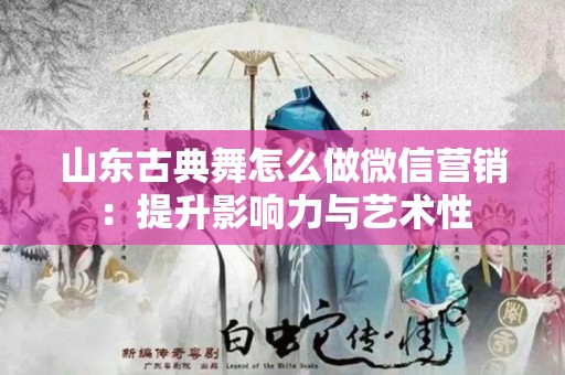 山东古典舞怎么做微信营销：提升影响力与艺术性
