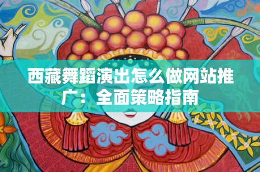西藏舞蹈演出怎么做网站推广：全面策略指南