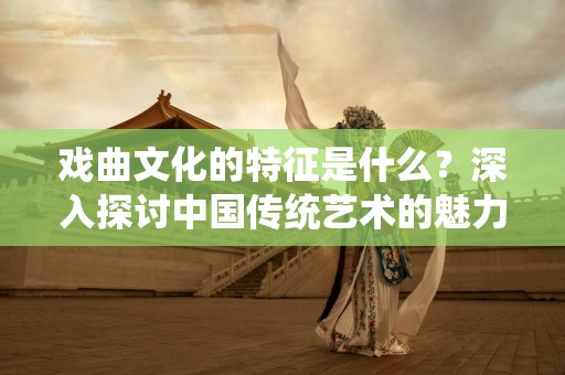 戏曲文化的特征是什么？深入探讨中国传统艺术的魅力
