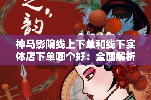 神马影院线上下单和线下实体店下单哪个好：全面解析与比较