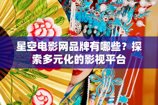 星空电影网品牌有哪些？探索多元化的影视平台