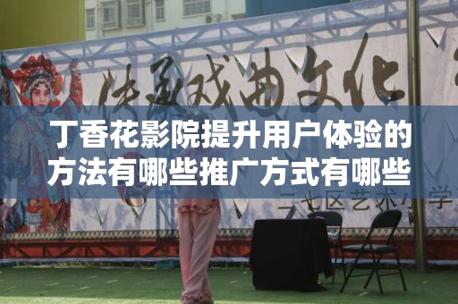 丁香花影院提升用户体验的方法有哪些推广方式有哪些
