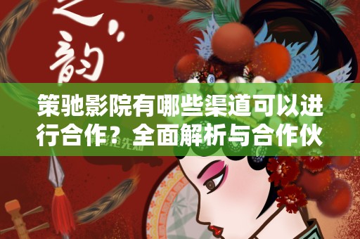 策驰影院有哪些渠道可以进行合作？全面解析与合作伙伴的多元化选择