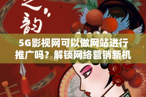 5G影视网可以做网站进行推广吗？解锁网络营销新机遇
