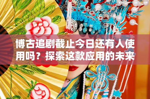 博古追剧截止今日还有人使用吗？探索这款应用的未来与现状