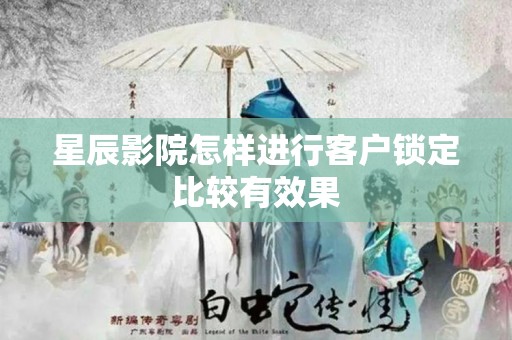 星辰影院怎样进行客户锁定比较有效果