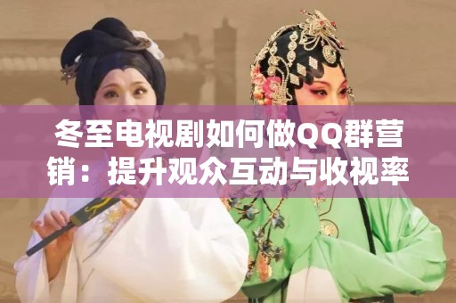 冬至电视剧如何做QQ群营销：提升观众互动与收视率的策略
